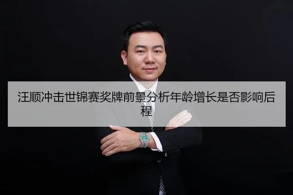 汪顺冲击世锦赛奖牌前景分析年龄增长是否影响后程