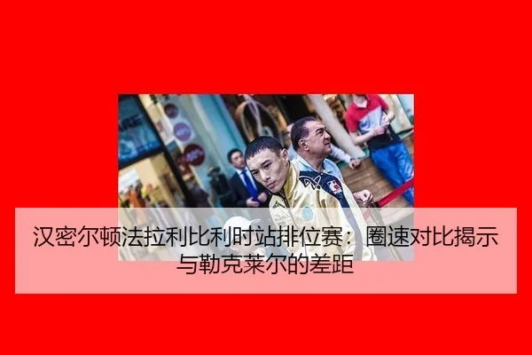 汉密尔顿法拉利比利时站排位赛：圈速对比揭示与勒克莱尔的差距