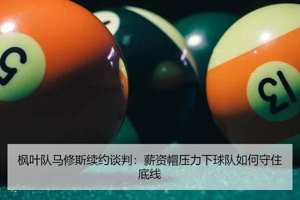 枫叶队马修斯续约谈判：薪资帽压力下球队如何守住底线