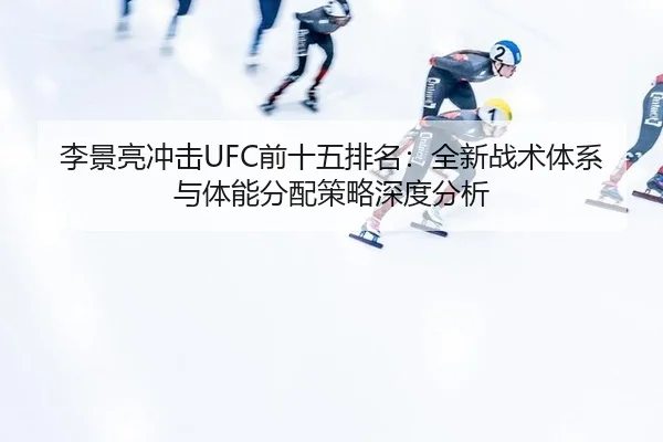 李景亮冲击UFC前十五排名：全新战术体系与体能分配策略深度分析