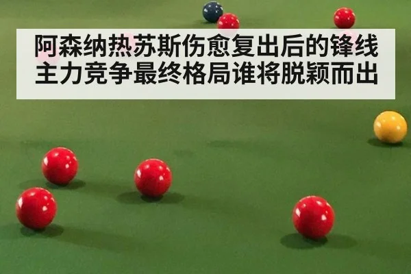阿森纳热苏斯伤愈复出后的锋线主力竞争最终格局谁将脱颖而出