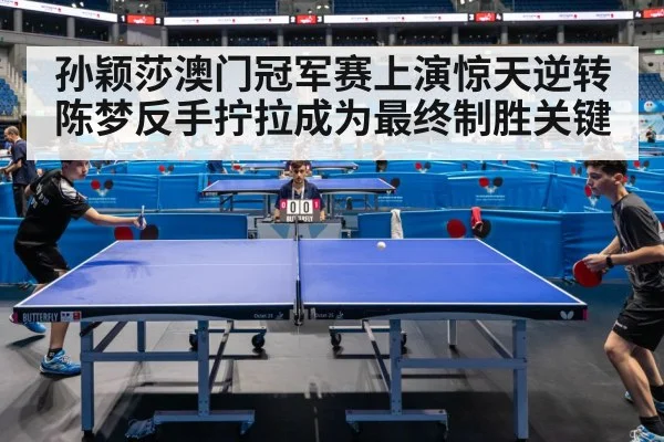 孙颖莎澳门冠军赛上演惊天逆转陈梦反手拧拉成为最终制胜关键