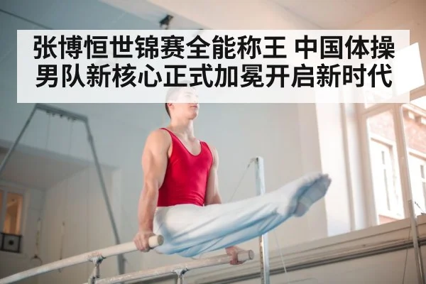 张博恒世锦赛全能称王 中国体操男队新核心正式加冕开启新时代