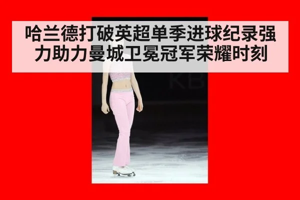 哈兰德打破英超单季进球纪录强力助力曼城卫冕冠军荣耀时刻